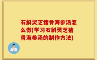 石斛灵芝猪骨海参汤怎么做(学习石斛灵芝猪骨海参汤的制作方法)