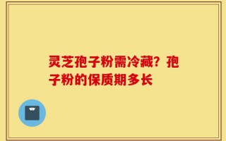 灵芝孢子粉需冷藏？孢子粉的保质期多长