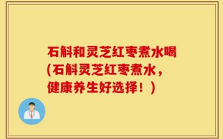 石斛和灵芝红枣煮水喝(石斛灵芝红枣煮水，健康养生好选择！)