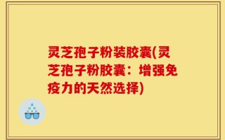 灵芝孢子粉装胶囊(灵芝孢子粉胶囊：增强免疫力的天然选择)