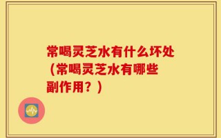 常喝灵芝水有什么坏处 (常喝灵芝水有哪些副作用？)