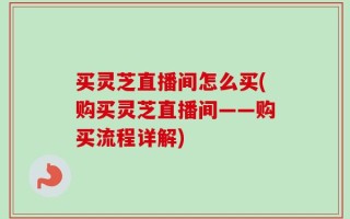 买灵芝直播间怎么买(购买灵芝直播间——购买流程详解)