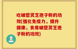 吃破壁灵芝孢子粉的功效(强化免疫力，提升健康，食用破壁灵芝孢子粉的功效)