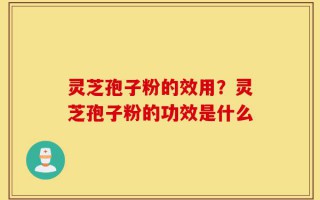 灵芝孢子粉的效用？灵芝孢子粉的功效是什么