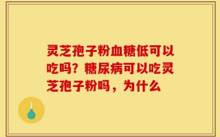 灵芝孢子粉血糖低可以吃吗？糖尿病可以吃灵芝孢子粉吗，为什么