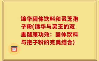 锦华固体饮料和灵芝孢子粉(锦华与灵芝的双重健康功效：固体饮料与孢子粉的完美结合)