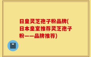 日皇灵芝孢子粉品牌(日本皇室推荐灵芝孢子粉——品牌推荐)
