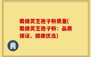 蜀健灵芝孢子粉质量(蜀健灵芝孢子粉：品质保证、健康优选)