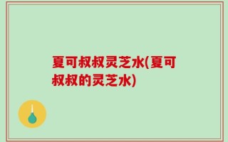 夏可叔叔灵芝水(夏可叔叔的灵芝水)
