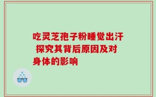 吃灵芝孢子粉睡觉出汗 探究其背后原因及对身体的影响