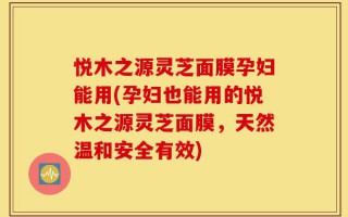 悦木之源灵芝面膜孕妇能用(孕妇也能用的悦木之源灵芝面膜，天然温和安全有效)