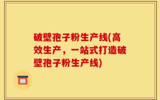 破壁孢子粉生产线(高效生产，一站式打造破壁孢子粉生产线)