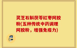 灵芝石斛茯苓红枣阿胶粉(五种传统中药调理阿胶粉，增强免疫力)