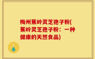 梅州蕉岭灵芝孢子粉(蕉岭灵芝孢子粉：一种健康的天然食品)
