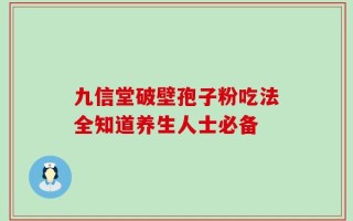 九信堂破壁孢子粉吃法全知道养生人士必备