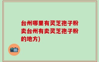 台州哪里有灵芝孢子粉卖台州有卖灵芝孢子粉的地方)