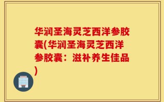 华润圣海灵芝西洋参胶囊(华润圣海灵芝西洋参胶囊：滋补养生佳品)