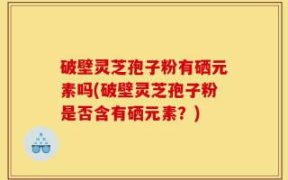 破壁灵芝孢子粉有硒元素吗(破壁灵芝孢子粉是否含有硒元素？)