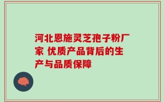河北恩施灵芝孢子粉厂家 优质产品背后的生产与品质保障