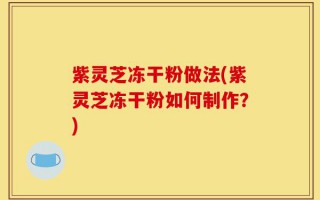 紫灵芝冻干粉做法(紫灵芝冻干粉如何制作？)