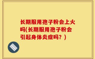 长期服用孢子粉会上火吗(长期服用孢子粉会引起身体炎症吗？)