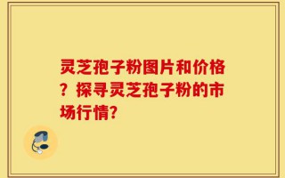 灵芝孢子粉图片和价格？探寻灵芝孢子粉的市场行情？