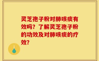 灵芝孢子粉对肺咳痰有效吗？了解灵芝孢子粉的功效及对肺咳痰的疗效？