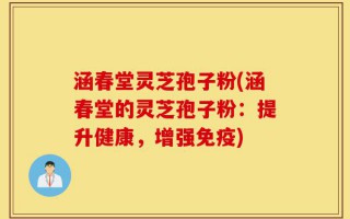 涵春堂灵芝孢子粉(涵春堂的灵芝孢子粉：提升健康，增强免疫)