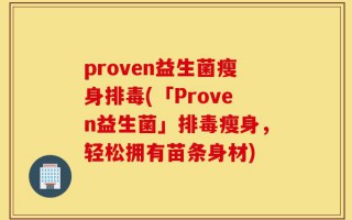 proven益生菌瘦身排毒(「Proven益生菌」排毒瘦身，轻松拥有苗条身材)