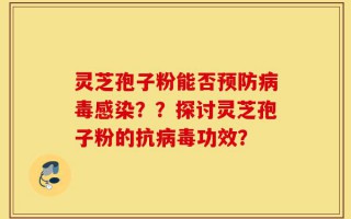 灵芝孢子粉能否预防病毒感染？？探讨灵芝孢子粉的抗病毒功效？