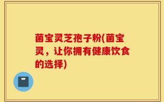 菌宝灵芝孢子粉(菌宝灵，让你拥有健康饮食的选择)