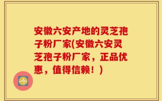 安徽六安产地的灵芝孢子粉厂家(安徽六安灵芝孢子粉厂家，正品优惠，值得信赖！)