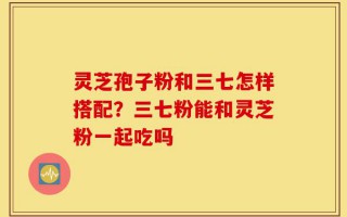 灵芝孢子粉和三七怎样搭配？三七粉能和灵芝粉一起吃吗