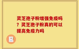 灵芝孢子粉增强免疫吗？灵芝孢子粉真的可以提高免疫力吗