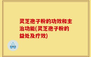 灵芝孢子粉的功效和主治功能(灵芝孢子粉的益处及疗效)