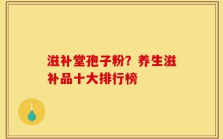 滋补堂孢子粉？养生滋补品十大排行榜