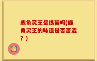 鹿角灵芝是很苦吗(鹿角灵芝的味道是否苦涩？)