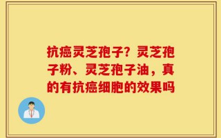 抗癌灵芝孢子？灵芝孢子粉、灵芝孢子油，真的有抗癌细胞的效果吗