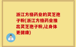 浙江方格药业的灵芝孢子粉(浙江方格药业推出灵芝孢子粉,让身体更健康)