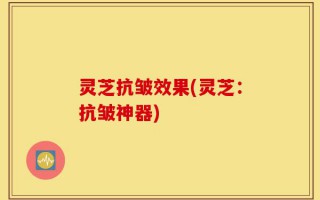 灵芝抗皱效果(灵芝：抗皱神器)