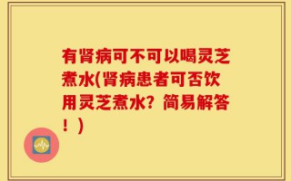 有肾病可不可以喝灵芝煮水(肾病患者可否饮用灵芝煮水？简易解答！)