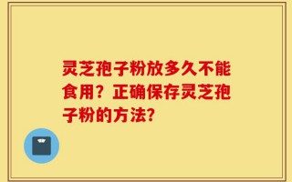 灵芝孢子粉放多久不能食用？正确保存灵芝孢子粉的方法？