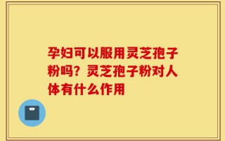 孕妇可以服用灵芝孢子粉吗？灵芝孢子粉对人体有什么作用