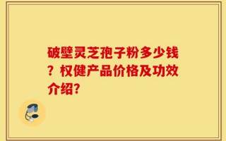 破壁灵芝孢子粉多少钱？权健产品价格及功效介绍？