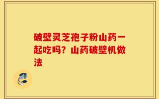 破壁灵芝孢子粉山药一起吃吗？山药破壁机做法