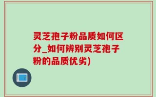 灵芝孢子粉品质如何区分_如何辨别灵芝孢子粉的品质优劣)