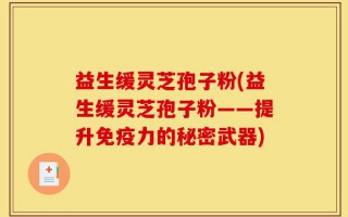 益生缓灵芝孢子粉(益生缓灵芝孢子粉——提升免疫力的秘密武器)