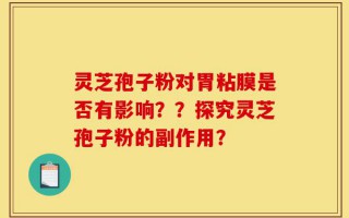 灵芝孢子粉对胃粘膜是否有影响？？探究灵芝孢子粉的副作用？