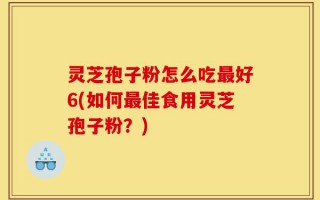 灵芝孢子粉怎么吃最好6(如何最佳食用灵芝孢子粉？)