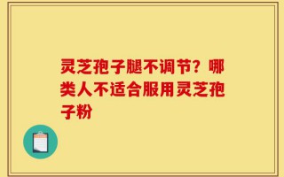 灵芝孢子腿不调节？哪类人不适合服用灵芝孢子粉